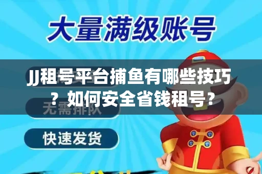 JJ租号平台捕鱼有哪些技巧?如何安全省钱租号? JJ租号平台捕鱼有哪些技巧?如何安全省钱租号?