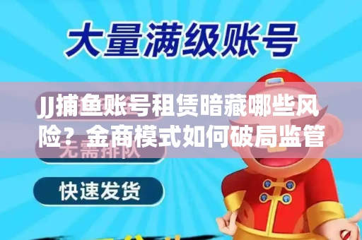 JJ捕鱼账号租赁暗藏哪些风险？金商模式如何破局监管红线